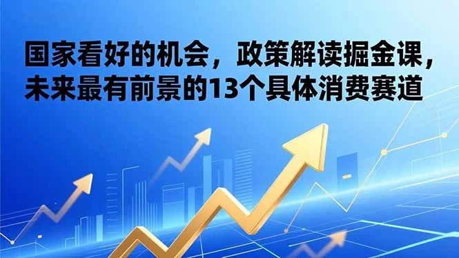 某付费文章：国家看好的机会，政策解读掘金课，未来最有前景的13个具体消费赛道-副业吧