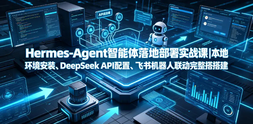 Hermes-Agent智能体落地部署实战课｜本地环境安装、DeepSeek API配置、飞书机器人联动完整搭建教程-副业吧