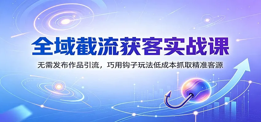 全域截流获客实战课:无需发布作品引流,巧用钩子玩法低成本抓取精准客源-副业吧