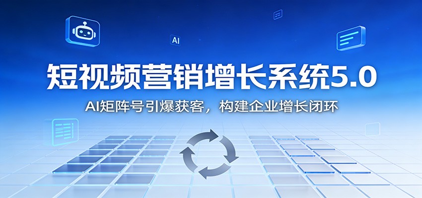 短视频营销增长系统5.0:AI 矩阵号引爆获客,构建企业增长闭环-副业吧