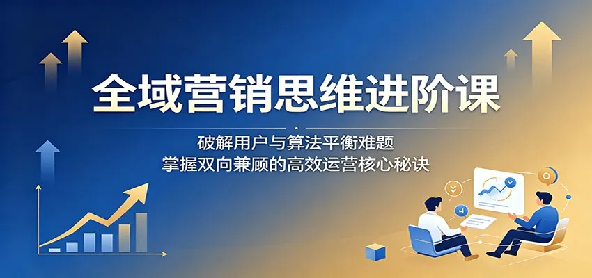 全域营销思维进阶课:破解用户与算法平衡难题,掌握双向兼顾的高效运营核心秘诀-副业吧