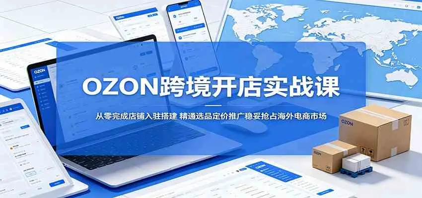 OZON跨境开店实战课：从零完成店铺入驻搭建，精通选品定价推广稳妥抢占海外电商市场-副业吧