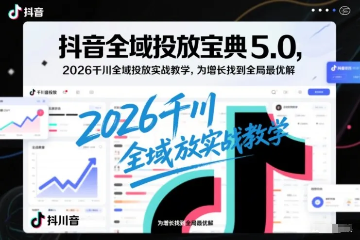 抖音全域投放宝典5.0，2026千川全域投放实战教学，为增长找到全局最优解-副业吧