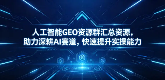 人工智能GEO资源群汇总资源,助力深耕AI赛道,快速提升实操能力-副业吧