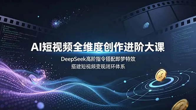 (19153期)AI短视频全维度创作进阶大课,DeepSeek高阶指令搭配即梦特效,搭建短视频变现闭环体系-副业吧