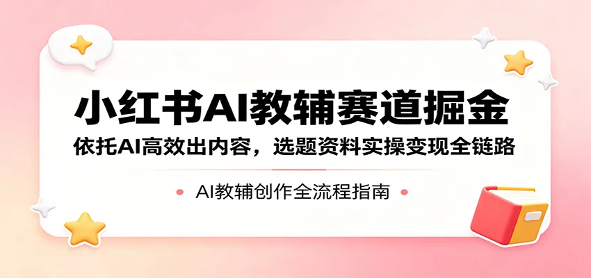 小红书AI教辅赛道掘金：依托AI高效出内容，选题资料实操变现全链路-副业吧