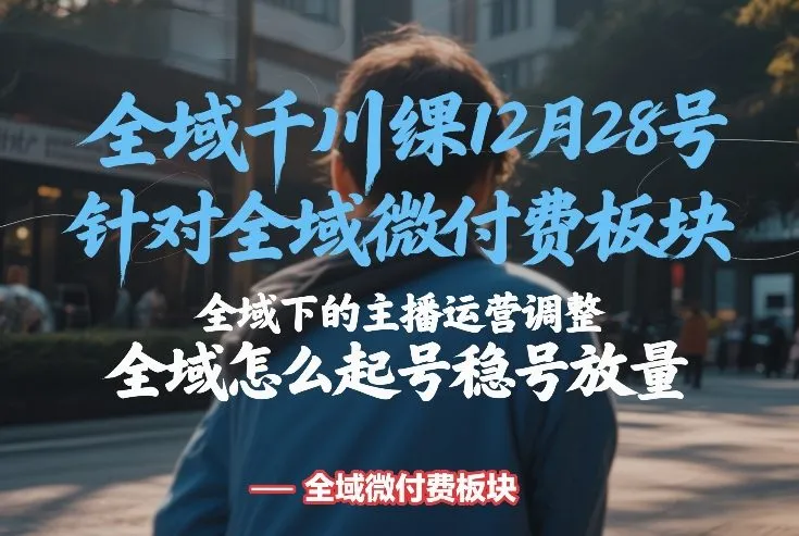 全域千川线下课12月28号，针对全域微付费板块，全域下的主播运营调整，全域怎么起号稳号放量-副业吧