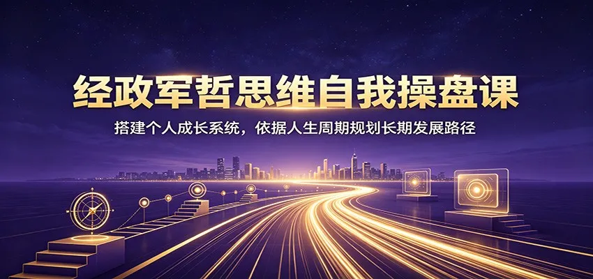 经政军哲思维自我操盘课:搭建个人成长系统,依据人生周期规划长期发展路径-副业吧