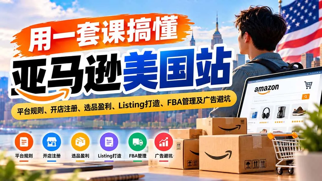用一套课搞懂亚马逊美国站:平台规则、开店注册、选品盈利、Listing打造、FBA管理及广告避坑-副业吧