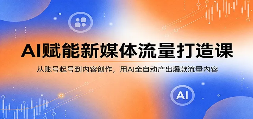 AI赋能新媒体流量打造课：从账号起号到内容创作，用AI全自动产出爆款流量内容-副业吧