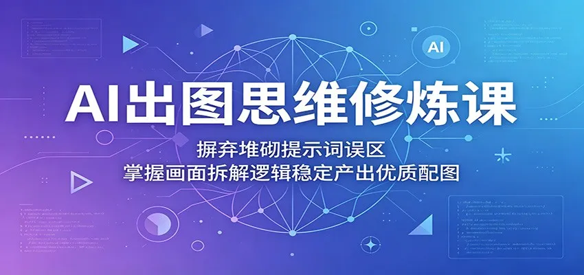 AI出图思维修炼课：摒弃堆砌提示词误区，掌握画面拆解逻辑稳定产出优质配图-副业吧