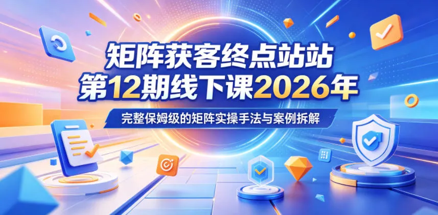 矩阵获客终点站第12期线下课2026年5月22-23号,完整保姆级的矩阵实操手法与案例拆解-副业吧