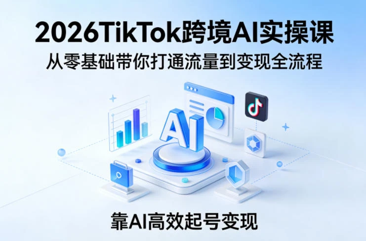 【精】2026TikTok跨境AI实操课，从零基础带你打通流量到变现全流程，靠AI高效起号变现-副业吧