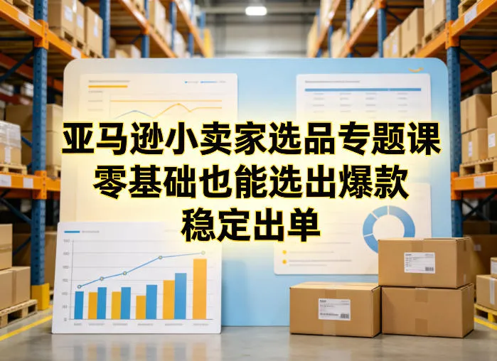 亚马逊小卖家选品专题课,零基础也能选出爆款,稳定出单-副业吧