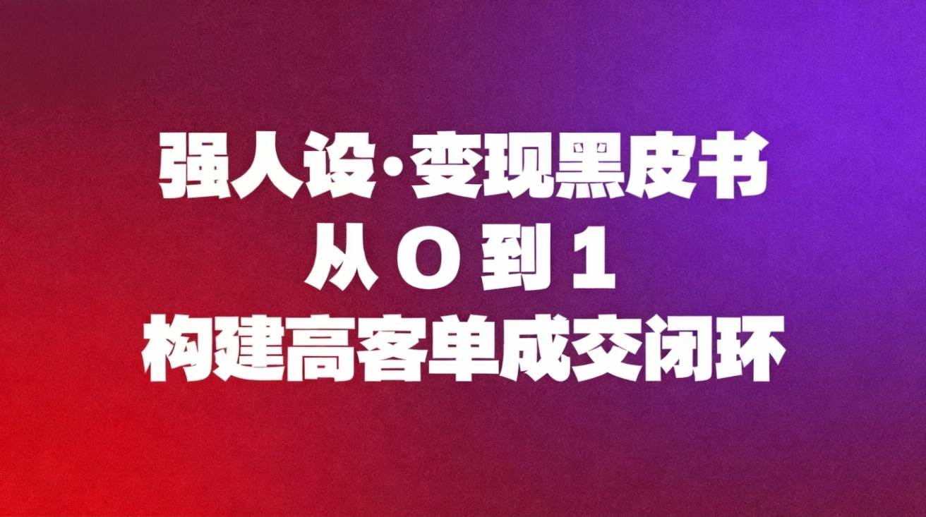 (16729期)强人设变现黑皮书:从0到1构建高客单成交闭环-副业吧