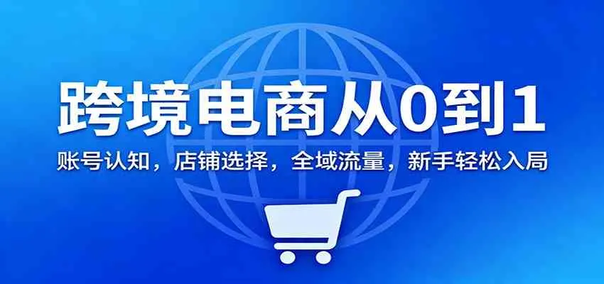跨境电商从0到1：账号认知，店铺选择，全域流量，新手轻松入局-副业吧