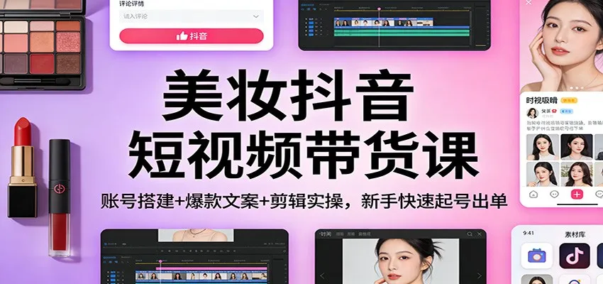 美妆抖音短视频带货课：账号搭建+爆款文案+剪辑实操，新手快速起号出单-副业吧