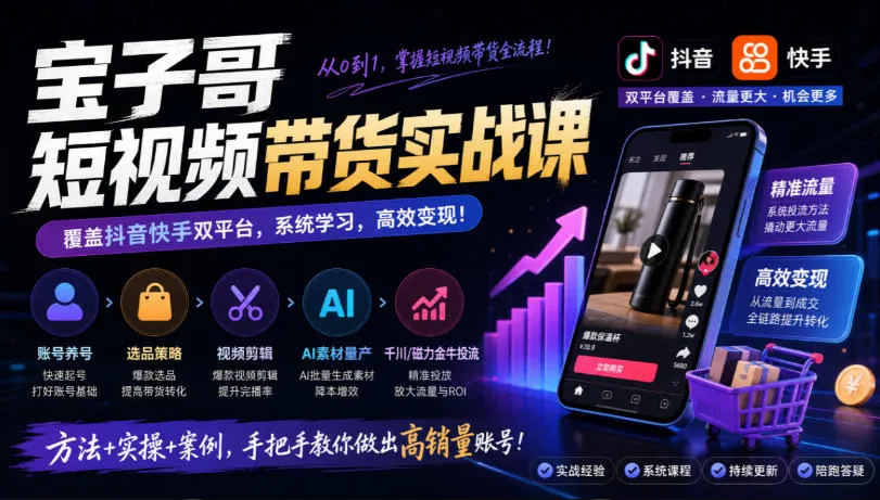 宝子哥短视频带货实战课,覆盖抖音快手双平台,账号养号、选品、剪辑,到AI素材量产、千川磁力金牛投流等(26年9月更新)-副业吧
