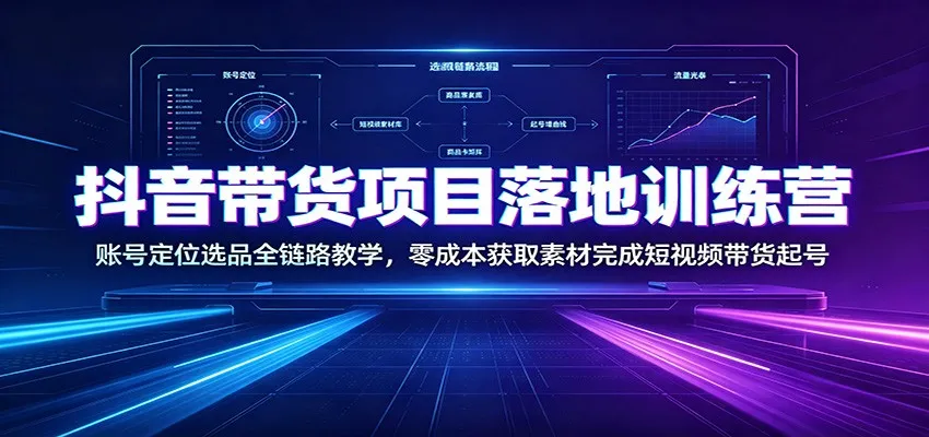 抖音带货项目落地训练营:账号定位选品全链路教学,零成本获取素材完成短视频带货起号-副业吧