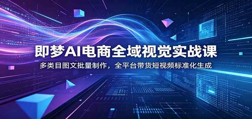 即梦AI电商全域视觉实战课：多类目图文批量制作，全平台带货短视频标准化生成-副业吧