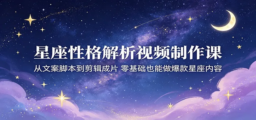 星座性格解析视频制作课：从文案脚本到剪辑成片，零基础也能做爆款星座内容-副业吧