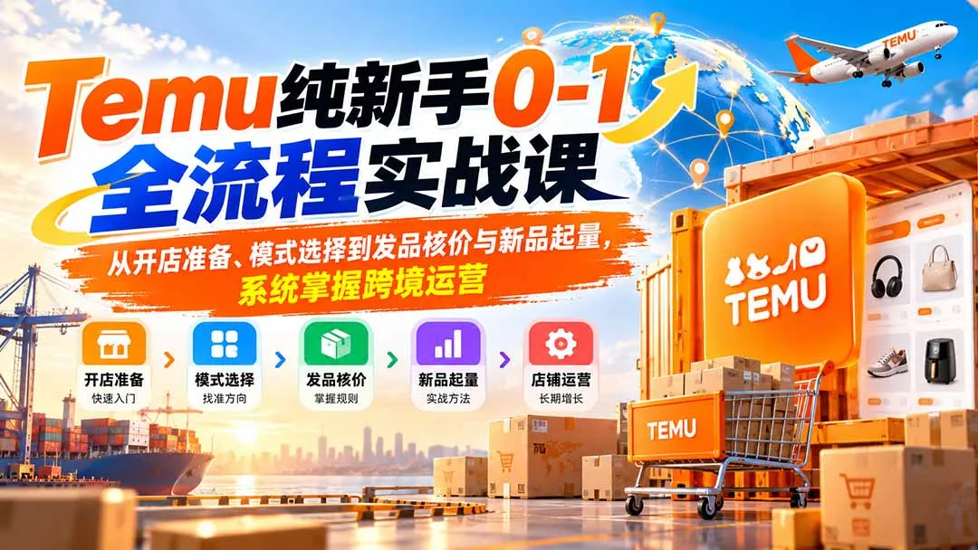 Temu纯新手0-1全流程实战课:从开店准备、模式选择到发品核价与新品起量,系统掌握跨境运营-副业吧