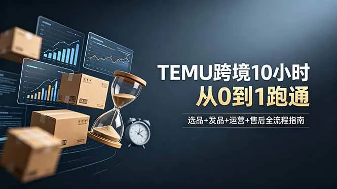 (18964期)想做TEMU跨境但不知从何下手?选品+发品+运营+售后,10小时从0到1跑通-副业吧