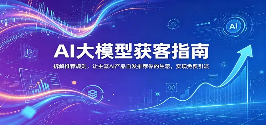 AI大模型获客指南:拆解推荐规则,让主流AI产品自发推荐你的生意 ,实现免费引流-副业吧