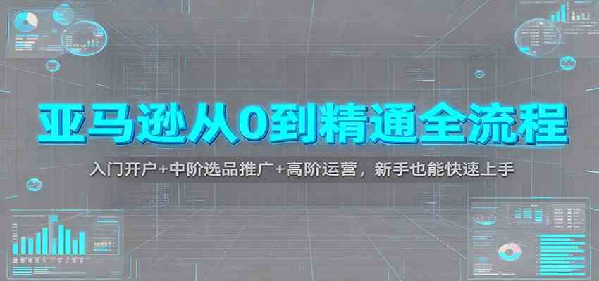 亚马逊从0到精通全流程:入门开户+中阶选品推广+高阶运营,新手也能快速上手-副业吧