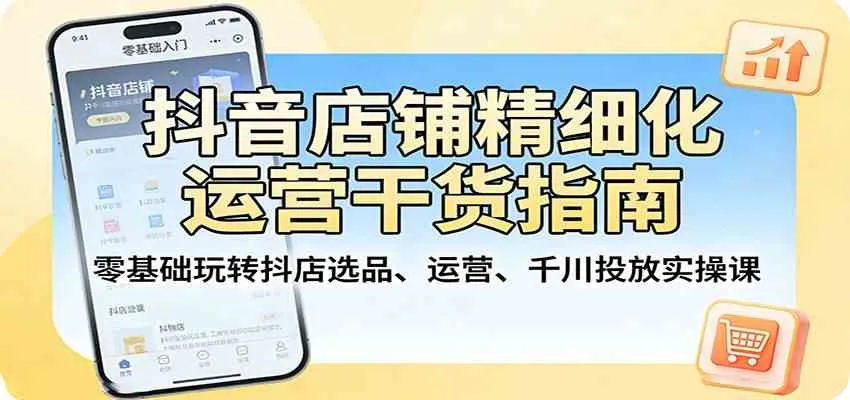 抖音店铺精细化运营干货指南：零基础玩转抖店选品、运营、千川投放实操课-副业吧