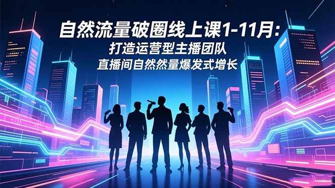 (16810期)自然流量破圈线上课1-11月:打造运营型主播团队 直播间自然流量爆发式增长-副业吧