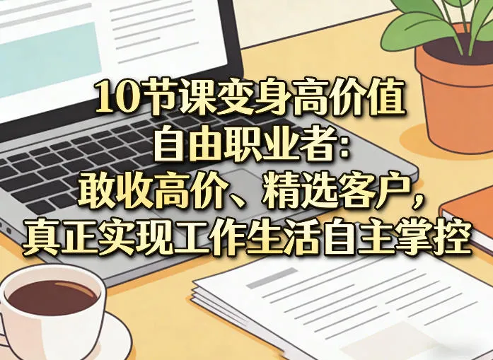 10节课变身高价值自由职业者：敢收高价、精选客户，真正实现工作生活自主掌控-副业吧