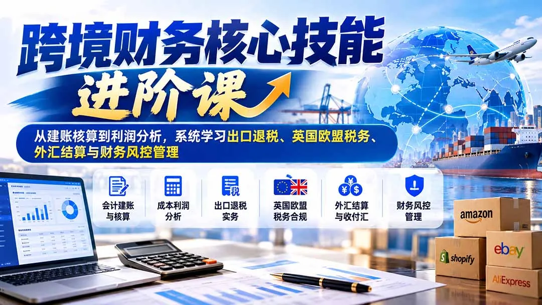 跨境财务核心技能进阶课：从建账核算到利润分析，系统学习出口退税、英国欧盟税务、外汇结算与财务风控管理-副业吧