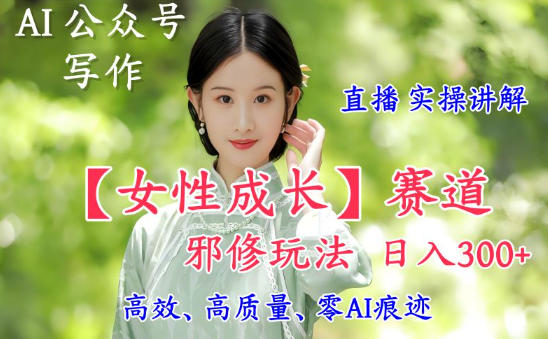 AI写作【女性成长】赛道内容邪修玩法,日入5张+,直播落地实操讲解-副业吧