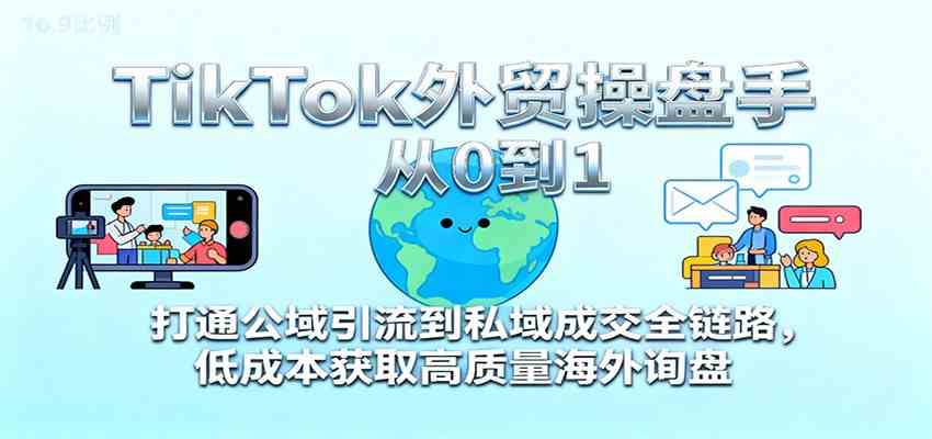 TikTok外贸操盘手从0到1,打通公域引流到私域成交全链路,低成本获取高质量海外询盘-副业吧