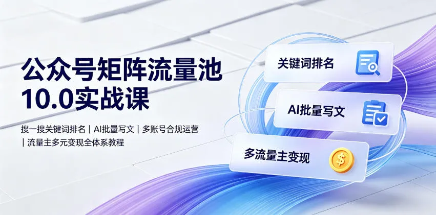 公众号矩阵流量池10.0实战课|搜一搜关键词排名、AI批量写文、多账号合规运营、流量主多元变现全体系教程-副业吧