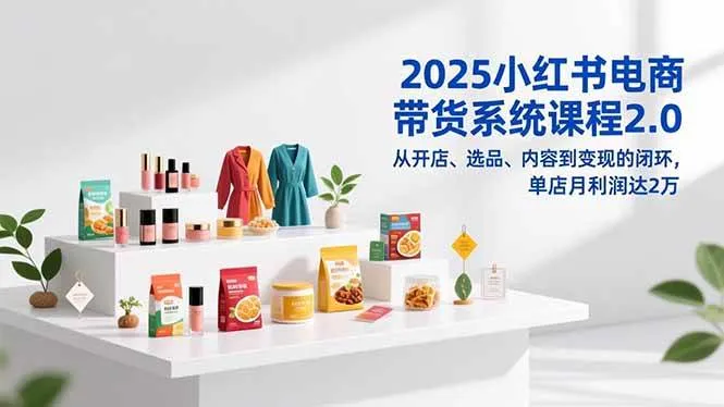 （16880期）2025小红书电商带货系统课程2.0，从开店、选品、内容到变现的闭环，单店月利润达2万-副业吧