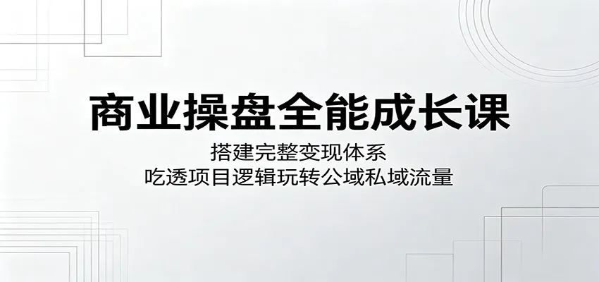 商业操盘全能成长课:搭建完整变现体系,吃透项目逻辑玩转公域私域流量-副业吧