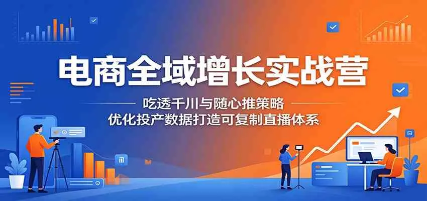 电商全域增长实战营:吃透千川与随心推策略,优化投产数据打造可复制直播体系-副业吧