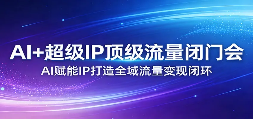 AI+超级IP顶级流量闭门会：AI赋能IP打造全域流量变现闭环-副业吧