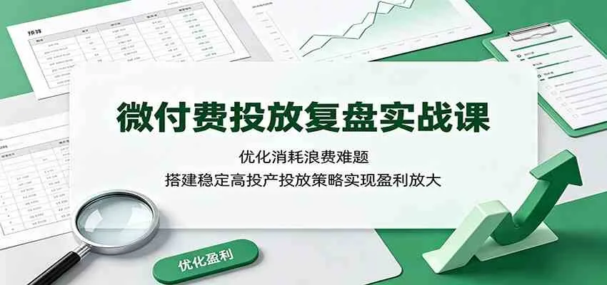 微付费投放复盘实战课:优化消耗浪费难题,搭建稳定高投产投放策略实现盈利放大-副业吧