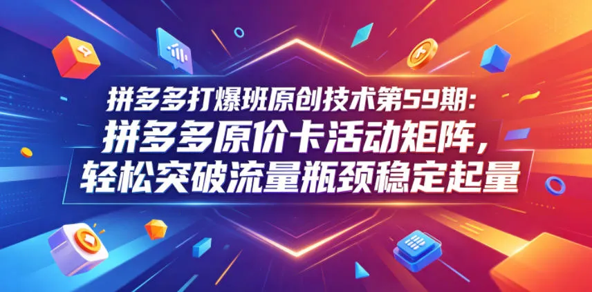 拼多多打爆班原创技术第59期：拼多多原价卡活动矩阵，轻松突破流量瓶颈稳定起量-副业吧