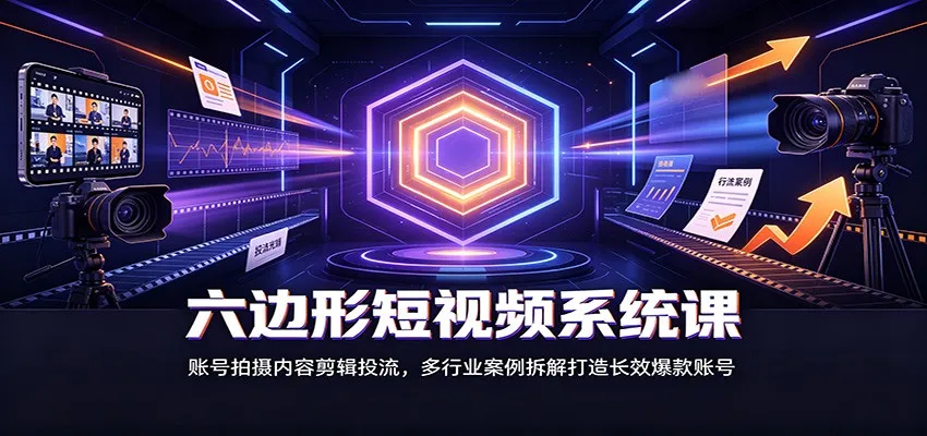 六边形短视频系统课:账号拍摄内容剪辑投流,多行业案例拆解打造长效爆款账号-副业吧