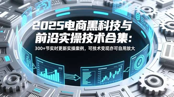 【精】2025电商黑科技与前沿实操技术合集：300+节实时更新实操案例，可技术变现亦可自用放大-副业吧
