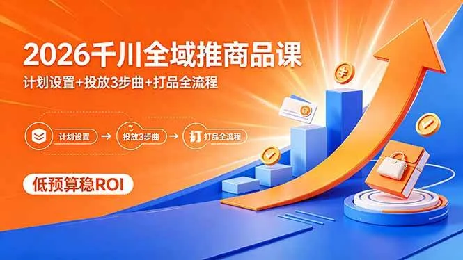 （18275期）2026千川全域推商品课，计划设置+投放3步曲+打品全流程，低预算稳ROI-副业吧