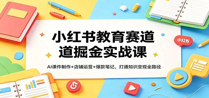 小红书教育赛道掘金实战课：AI课件制作+店铺运营+爆款笔记，打通知识变现全路径-副业吧