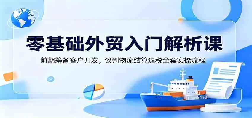 零基础外贸入门解析课:前期筹备客户开发,谈判物流结算退税全套实操流程-副业吧