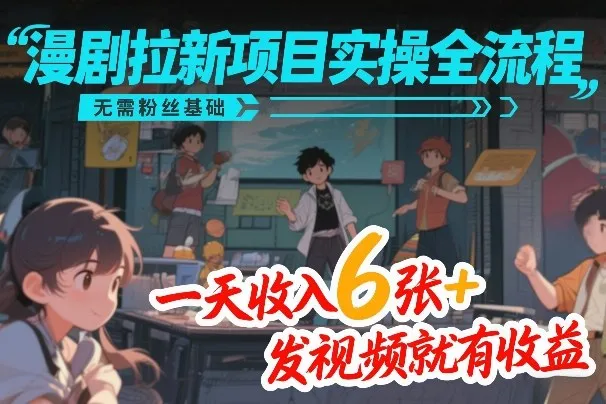 漫剧拉新项目实操全流程，无需粉丝基础，一天收入6张+，发视频就有收益-副业吧