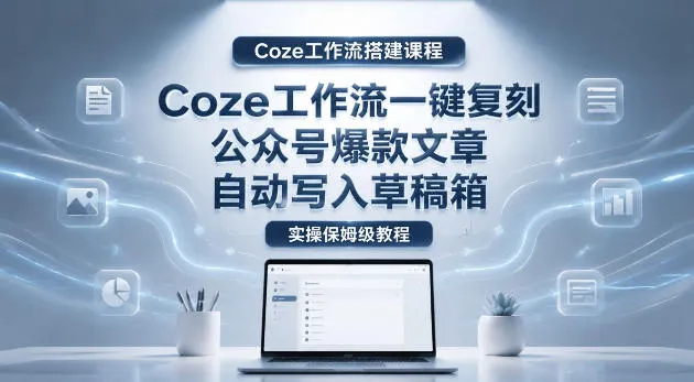 【Coze工作流搭建实操教程】coze工作流一键复刻公众号爆款文章，自动写入草稿箱！全流程保姆级教学-副业吧