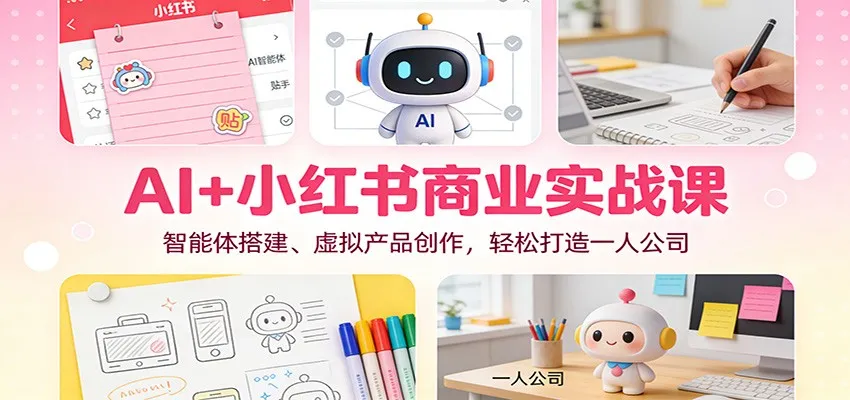 AI+小红书商业实战课：智能体搭建、虚拟产品创作，轻松打造一人公司-副业吧